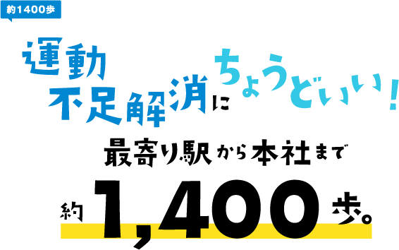 運動不足解消にちょうどいい！最寄駅から本社まで約1,400歩。