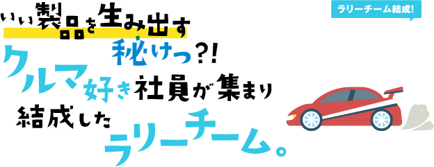 いい製品を生み出す秘けつ？！クルマ好き社員が集まり結成したラリーチーム。