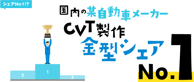 国内の某自動車メーカー CVT製作金型シェアNo.1