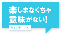 楽しまなくちゃ意味がない！